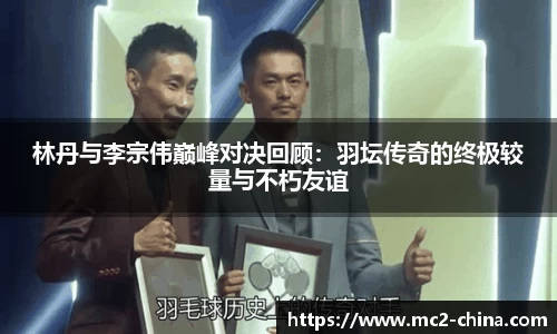 林丹与李宗伟巅峰对决回顾：羽坛传奇的终极较量与不朽友谊