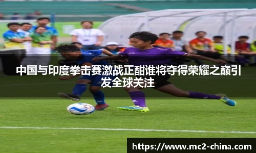 中国与印度拳击赛激战正酣谁将夺得荣耀之巅引发全球关注