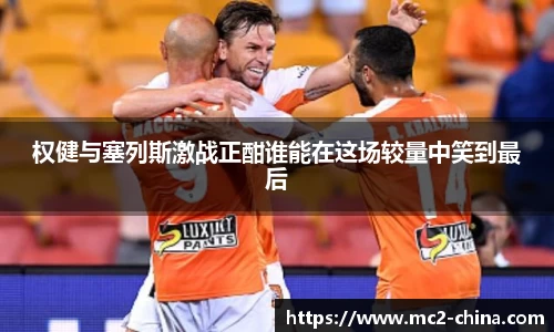 权健与塞列斯激战正酣谁能在这场较量中笑到最后