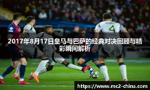 2017年8月17日皇马与巴萨的经典对决回顾与精彩瞬间解析