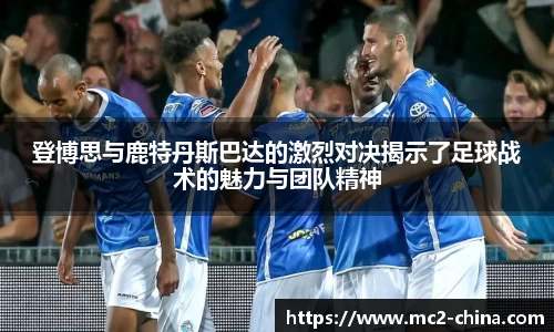登博思与鹿特丹斯巴达的激烈对决揭示了足球战术的魅力与团队精神